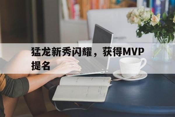 星空体育网页版登录入口-猛龙新秀闪耀，获得MVP提名(猛龙新秀闪耀,获得mvp提名的是谁)