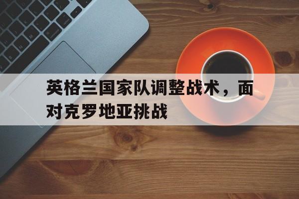 星空体育教练-包含英格兰国家队调整战术，面对克罗地亚挑战的词条